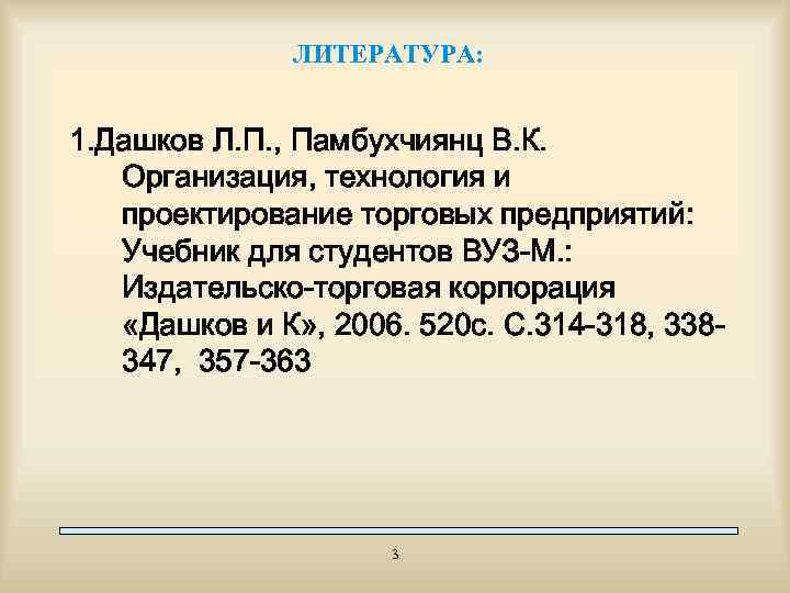 ЛИТЕРАТУРА: 1. Дашков Л. П. , Памбухчиянц В. К. Организация, технология и проектирование торговых