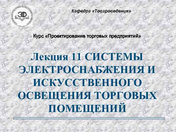 Кафедра «Товароведения» Курс «Проектирование торговых предприятий» Лекция 11 СИСТЕМЫ ЭЛЕКТРОСНАБЖЕНИЯ И ИСКУССТВЕННОГО ОСВЕЩЕНИЯ ТОРГОВЫХ