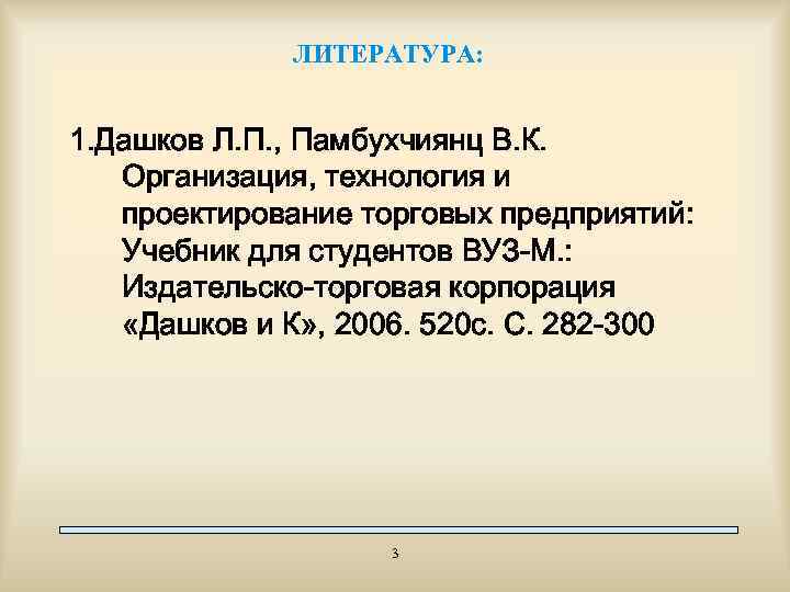 ЛИТЕРАТУРА: 1. Дашков Л. П. , Памбухчиянц В. К. Организация, технология и проектирование торговых
