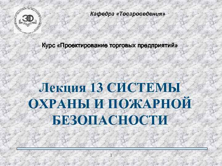 Кафедра «Товароведения» Курс «Проектирование торговых предприятий» Лекция 13 СИСТЕМЫ ОХРАНЫ И ПОЖАРНОЙ БЕЗОПАСНОСТИ 1