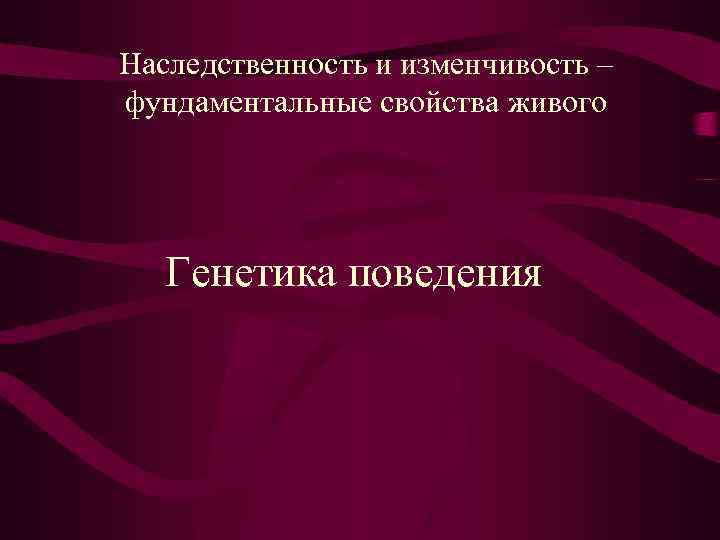Наследственность и изменчивость – фундаментальные свойства живого Генетика поведения 
