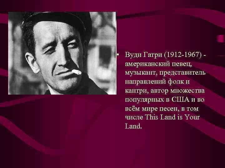  • Вуди Гатри (1912 -1967) американский певец, музыкант, представитель направлений фолк и кантри,