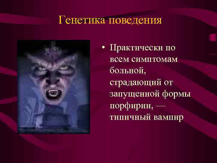 Генетика поведения • Практически по всем симптомам больной, страдающий от запущенной формы порфирии, —