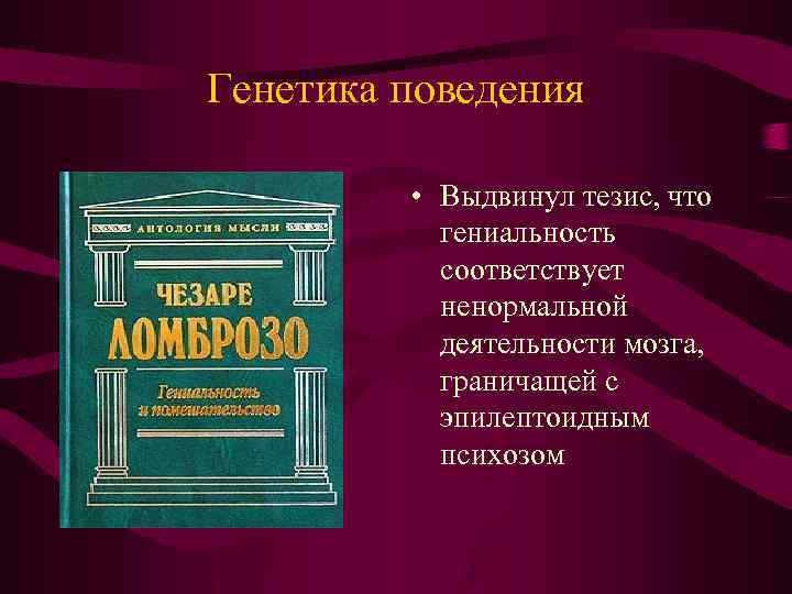 Генетика поведения • Выдвинул тезис, что гениальность соответствует ненормальной деятельности мозга, граничащей с эпилептоидным