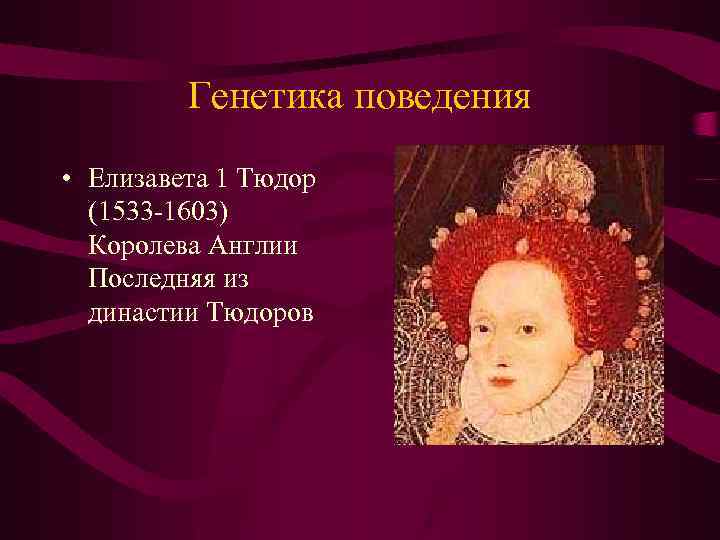 Генетика поведения • Елизавета 1 Тюдор (1533 -1603) Королева Англии Последняя из династии Тюдоров