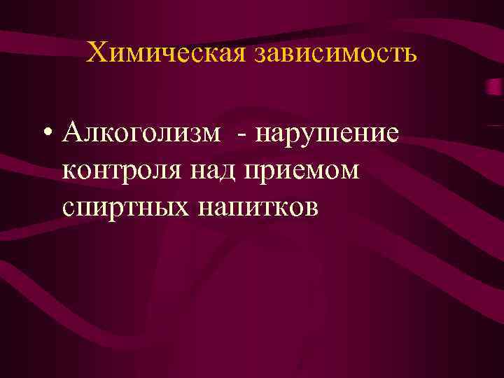 Химическая зависимость • Алкоголизм - нарушение контроля над приемом спиртных напитков 