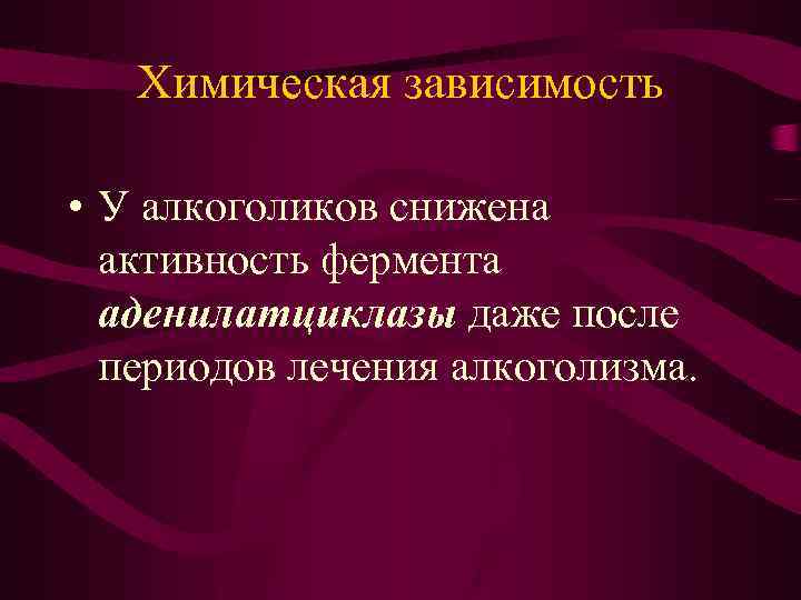 Химическая зависимость • У алкоголиков снижена активность фермента аденилатциклазы даже после периодов лечения алкоголизма.