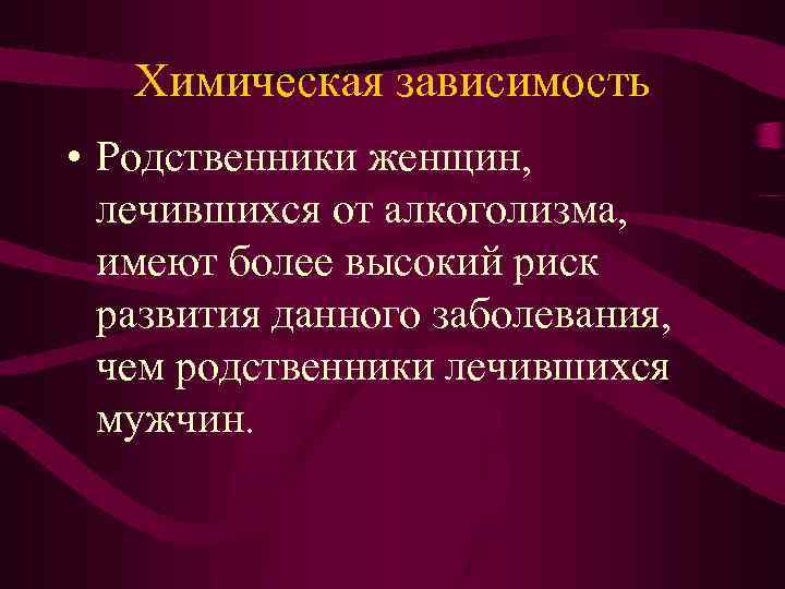Химическая зависимость • Родственники женщин, лечившихся от алкоголизма, имеют более высокий риск развития данного