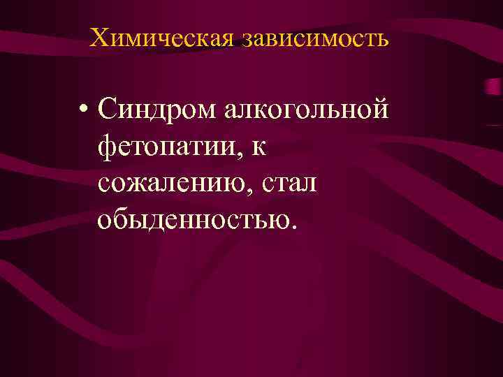 Химическая зависимость • Синдром алкогольной фетопатии, к сожалению, стал обыденностью. 