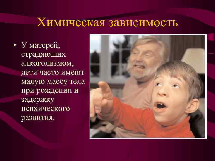 Химическая зависимость • У матерей, страдающих алкоголизмом, дети часто имеют малую массу тела при