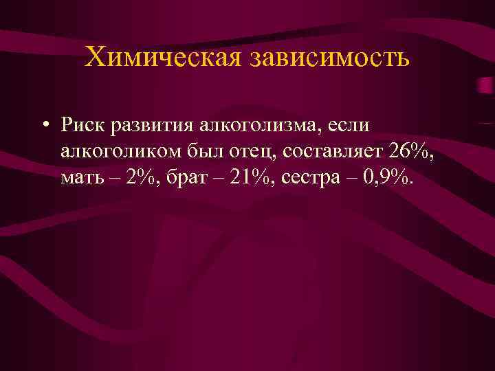 Химическая зависимость • Риск развития алкоголизма, если алкоголиком был отец, составляет 26%, мать –