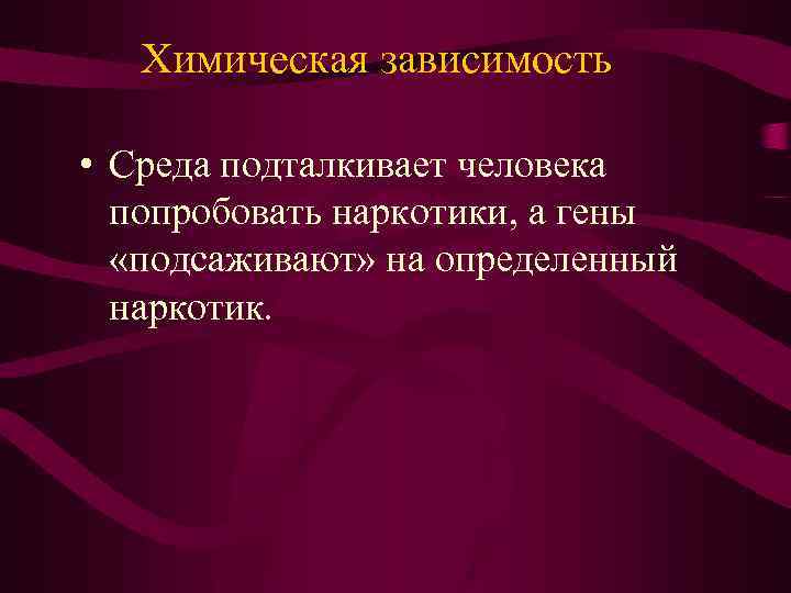 Химическая зависимость • Среда подталкивает человека попробовать наркотики, а гены «подсаживают» на определенный наркотик.