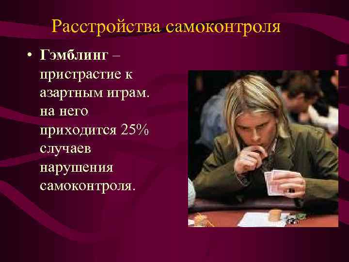 Расстройства самоконтроля • Гэмблинг – пристрастие к азартным играм. на него приходится 25% случаев