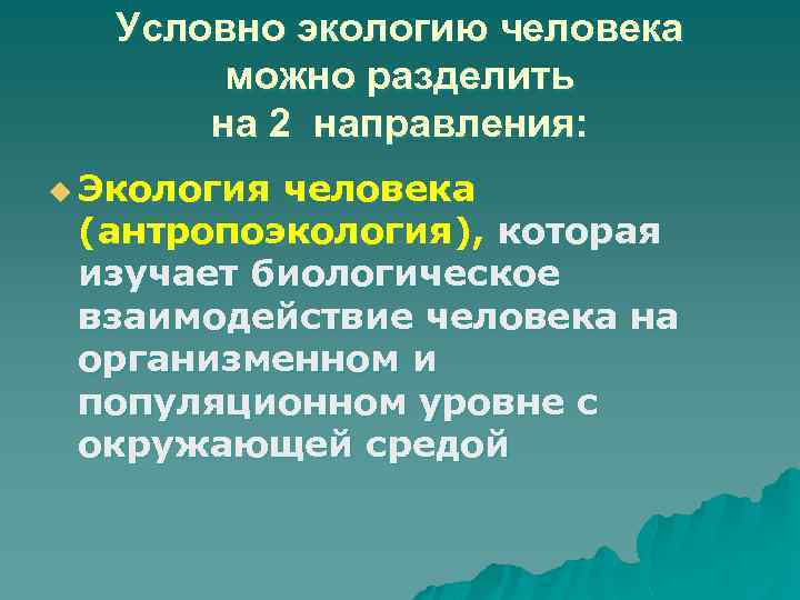 Условно экологию человека можно разделить на 2 направления: u Экология человека (антропоэкология), которая изучает