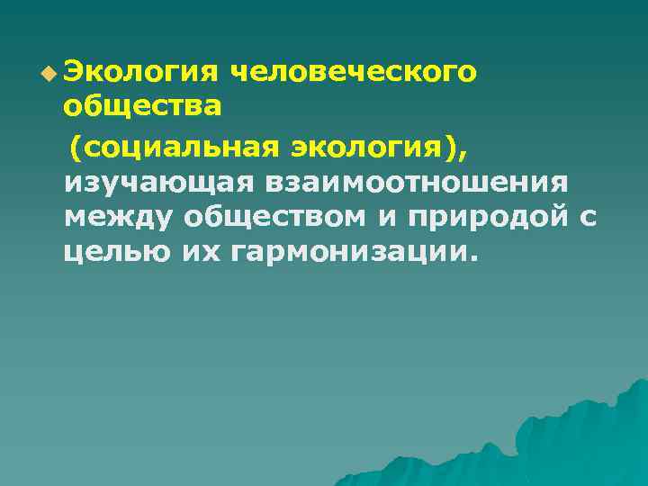 u Экология человеческого общества (социальная экология), изучающая взаимоотношения между обществом и природой с целью