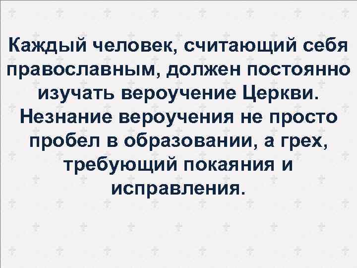 Каждый человек, считающий себя православным, должен постоянно изучать вероучение Церкви. Незнание вероучения не просто