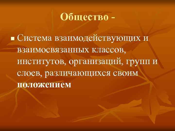 Общество n Система взаимодействующих и взаимосвязанных классов, институтов, организаций, групп и слоев, различающихся своим
