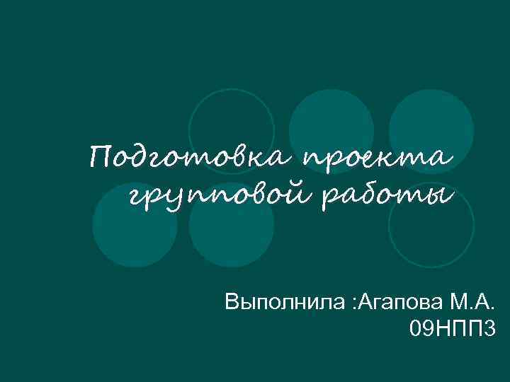 Подготовка проекта групповой работы Выполнила : Агапова М. А. 09 НПП 3 