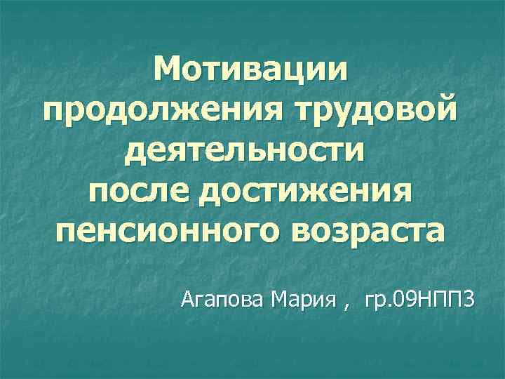 Мотивации продолжения трудовой деятельности после достижения пенсионного возраста Агапова Мария , гр. 09 НПП