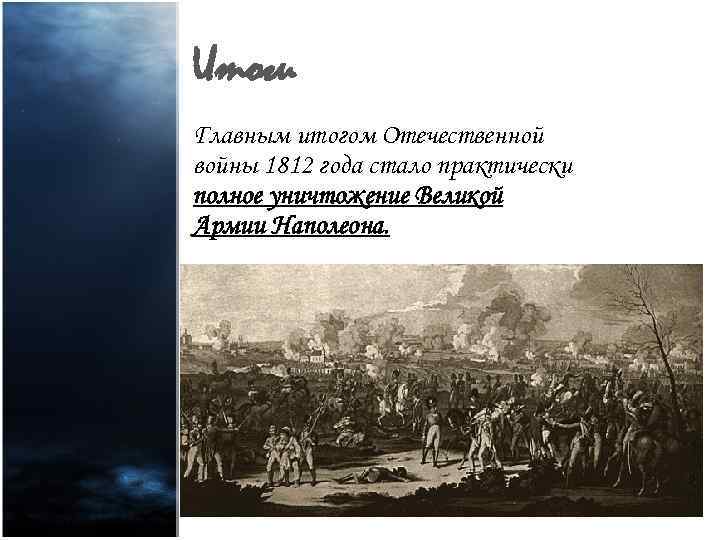 Итоги Главным итогом Отечественной войны 1812 года стало практически полное уничтожение Великой Армии Наполеона.