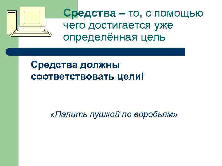 Средства – то, с помощью чего достигается уже определённая цель Средства должны соответствовать цели!