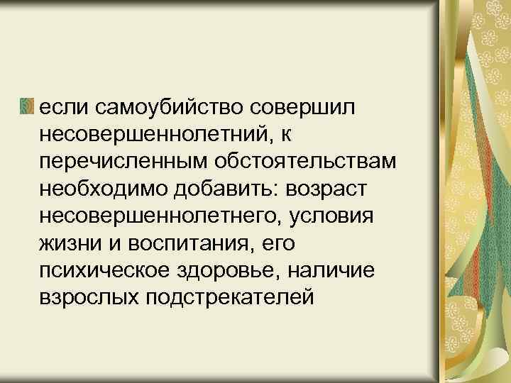 если самоубийство совершил несовершеннолетний, к перечисленным обстоятельствам необходимо добавить: возраст несовершеннолетнего, условия жизни и