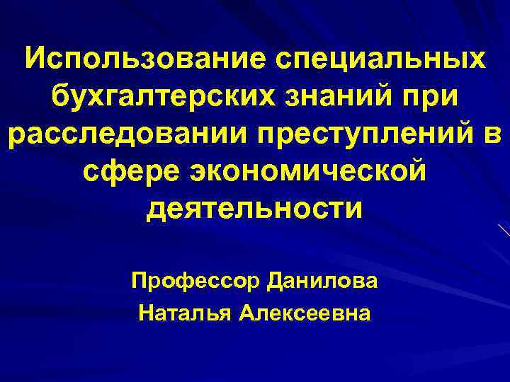 Использование специальных бухгалтерских знаний при расследовании преступлений в сфере экономической деятельности Профессор Данилова Наталья