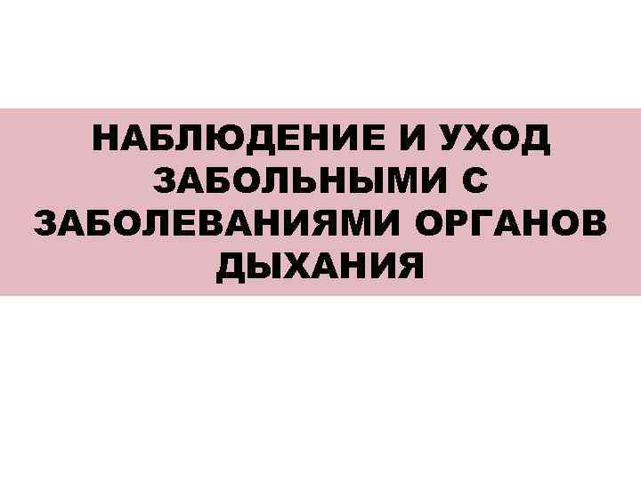 НАБЛЮДЕНИЕ И УХОД ЗАБОЛЬНЫМИ С ЗАБОЛЕВАНИЯМИ ОРГАНОВ ДЫХАНИЯ 
