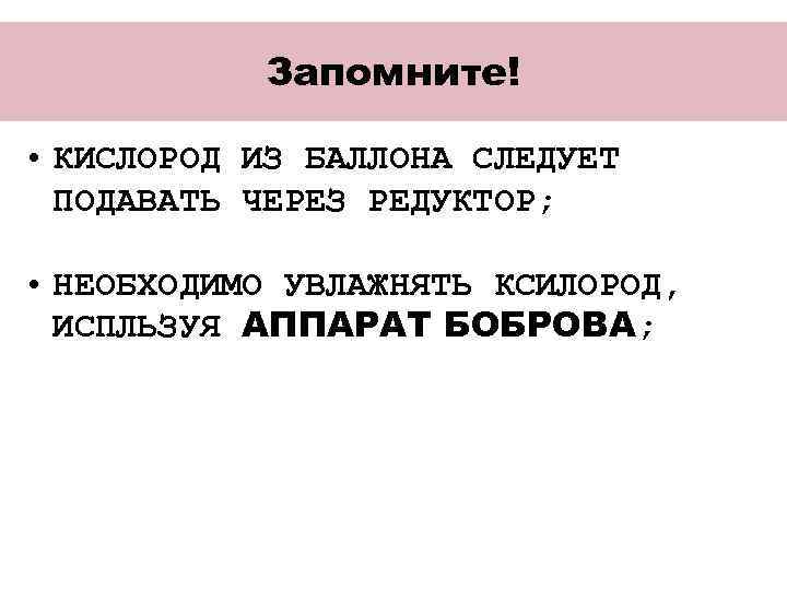 Запомните! • КИСЛОРОД ИЗ БАЛЛОНА СЛЕДУЕТ ПОДАВАТЬ ЧЕРЕЗ РЕДУКТОР; • НЕОБХОДИМО УВЛАЖНЯТЬ КСИЛОРОД, ИСПЛЬЗУЯ