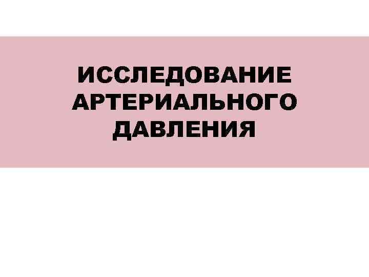 ИССЛЕДОВАНИЕ АРТЕРИАЛЬНОГО ДАВЛЕНИЯ 