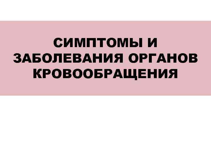 СИМПТОМЫ И ЗАБОЛЕВАНИЯ ОРГАНОВ КРОВООБРАЩЕНИЯ 