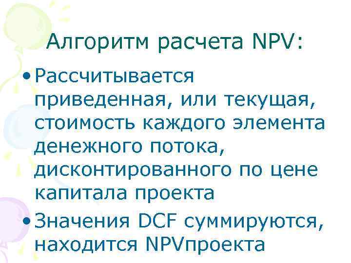 Алгоритм расчета NPV: • Рассчитывается приведенная, или текущая, стоимость каждого элемента денежного потока, дисконтированного
