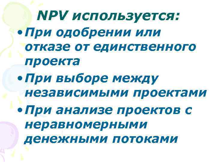 NPV используется: • При одобрении или отказе от единственного проекта • При выборе между