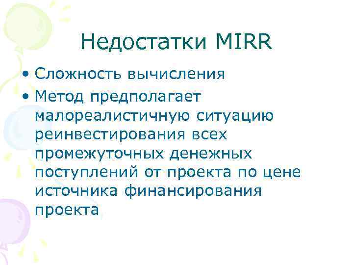 Недостатки MIRR • Сложность вычисления • Метод предполагает малореалистичную ситуацию реинвестирования всех промежуточных денежных