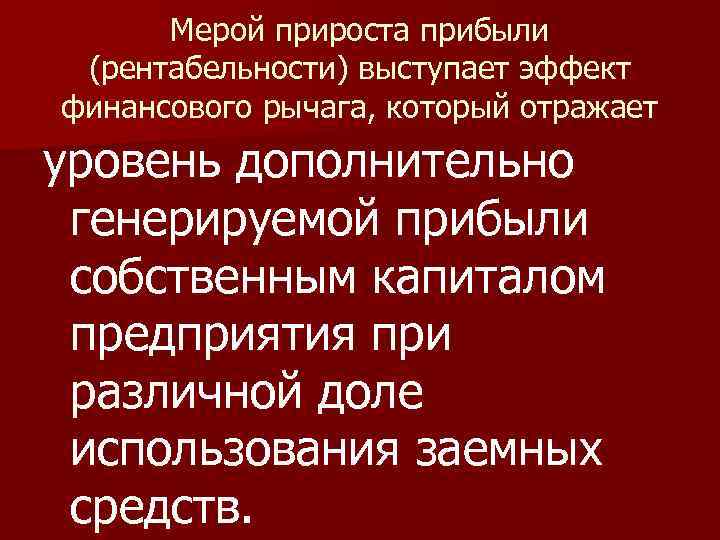 Мерой прироста прибыли (рентабельности) выступает эффект финансового рычага, который отражает уровень дополнительно генерируемой прибыли