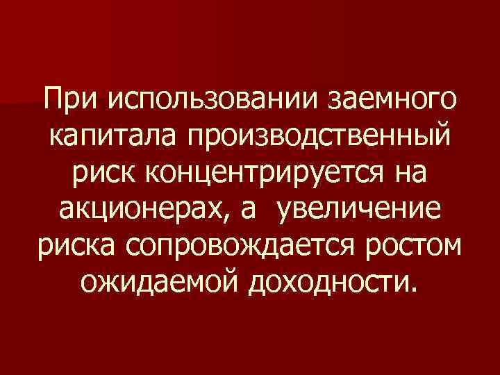 При использовании заемного капитала производственный риск концентрируется на акционерах, а увеличение риска сопровождается ростом