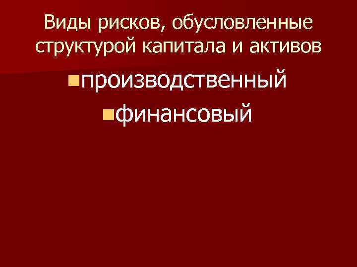 Виды рисков, обусловленные структурой капитала и активов nпроизводственный nфинансовый 