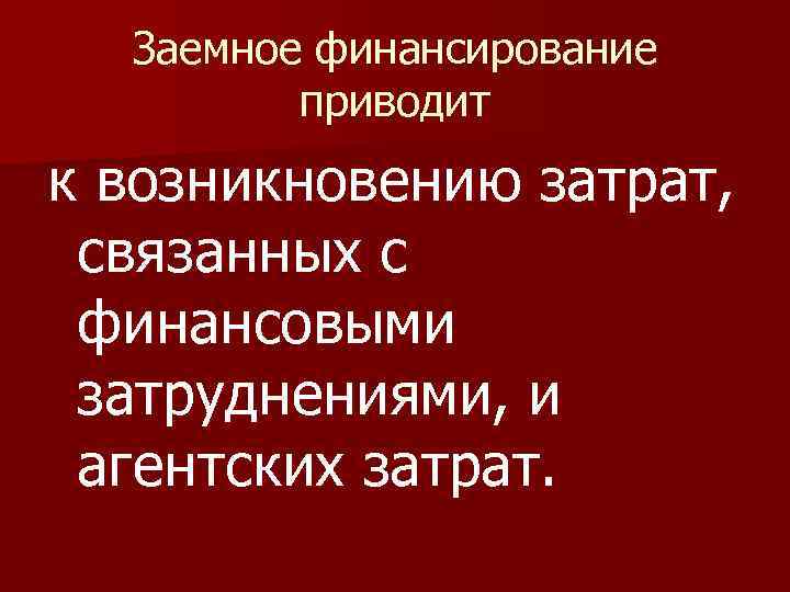 Заемное финансирование приводит к возникновению затрат, связанных с финансовыми затруднениями, и агентских затрат. 