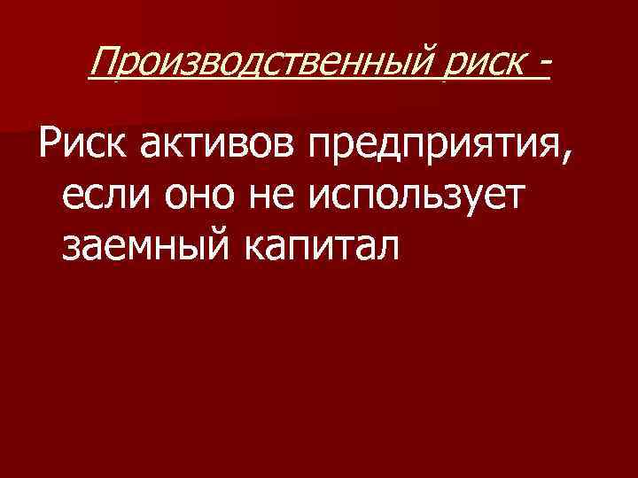 Производственный риск Риск активов предприятия, если оно не использует заемный капитал 