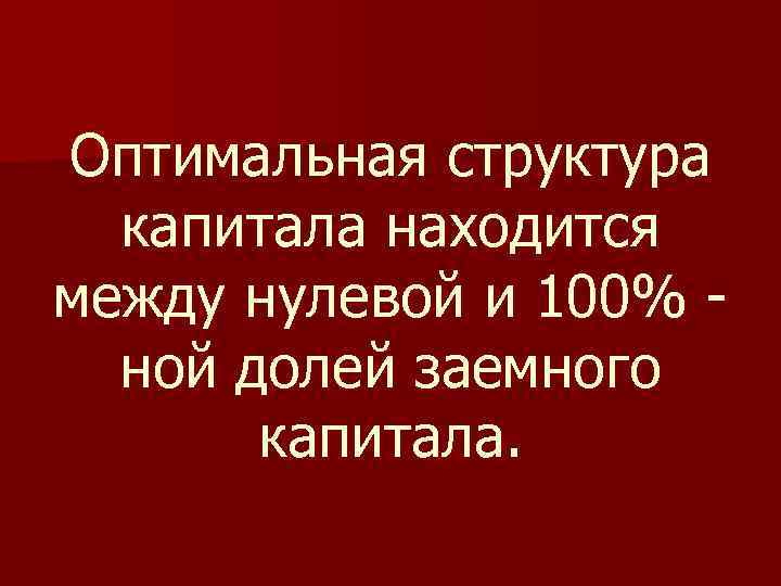 Оптимальная структура капитала находится между нулевой и 100% ной долей заемного капитала. 