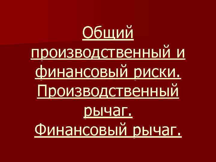 Общий производственный и финансовый риски. Производственный рычаг. Финансовый рычаг. 