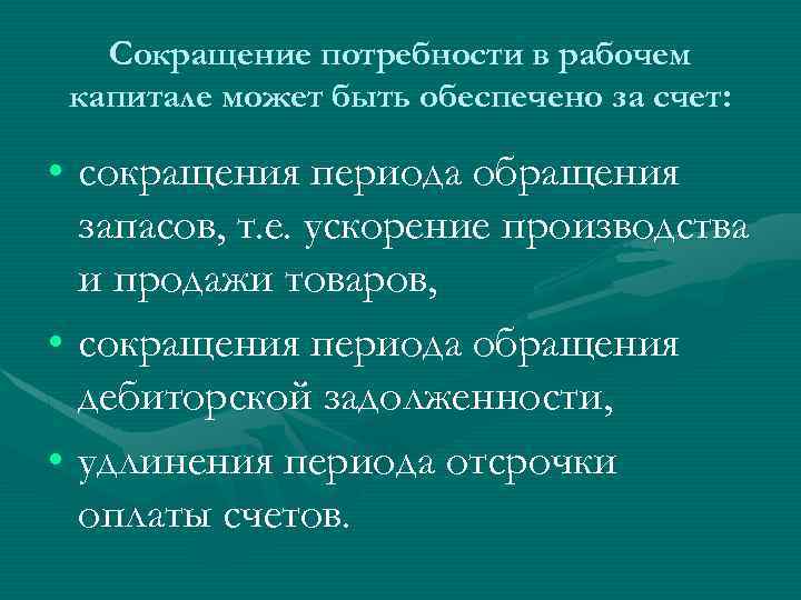 Сокращение потребности в рабочем капитале может быть обеспечено за счет: • сокращения периода обращения