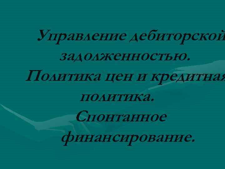 Управление дебиторской задолженностью. Политика цен и кредитная политика. Спонтанное финансирование. 