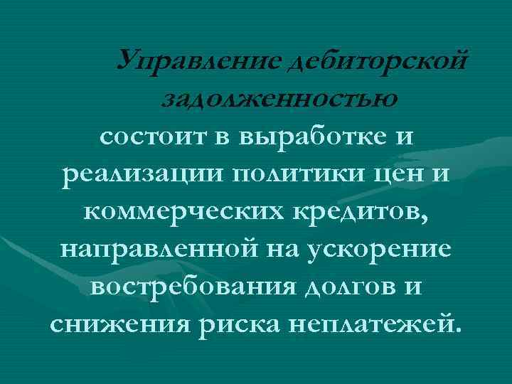 Управление дебиторской задолженностью состоит в выработке и реализации политики цен и коммерческих кредитов, направленной