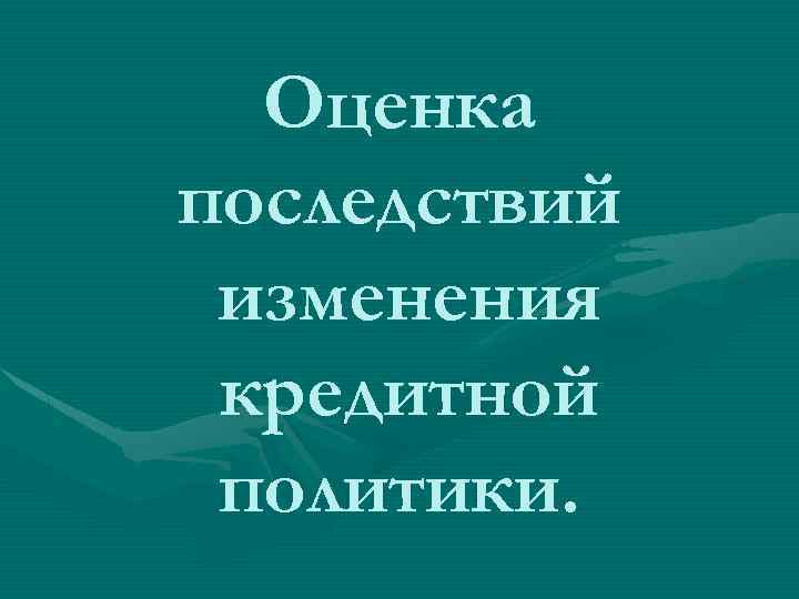 Оценка последствий изменения кредитной политики. 