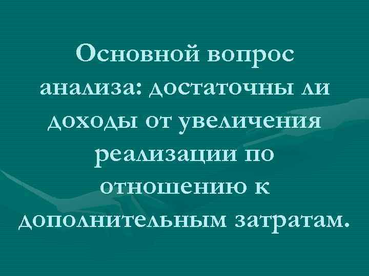 Основной вопрос анализа: достаточны ли доходы от увеличения реализации по отношению к дополнительным затратам.
