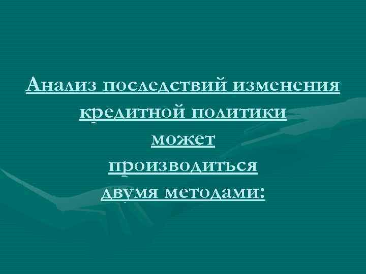Анализ последствий изменения кредитной политики может производиться двумя методами: 