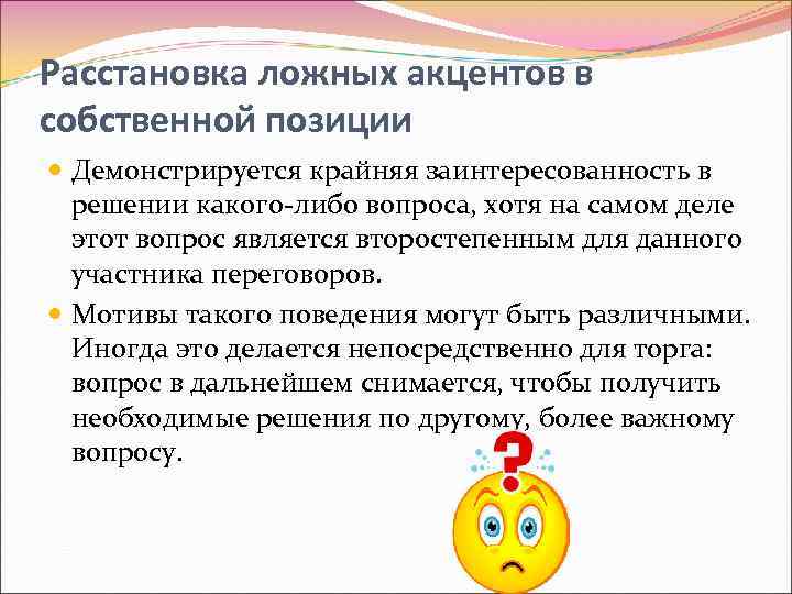 Расстановка ложных акцентов в собственной позиции Демонстрируется крайняя заинтересованность в решении какого-либо вопроса, хотя