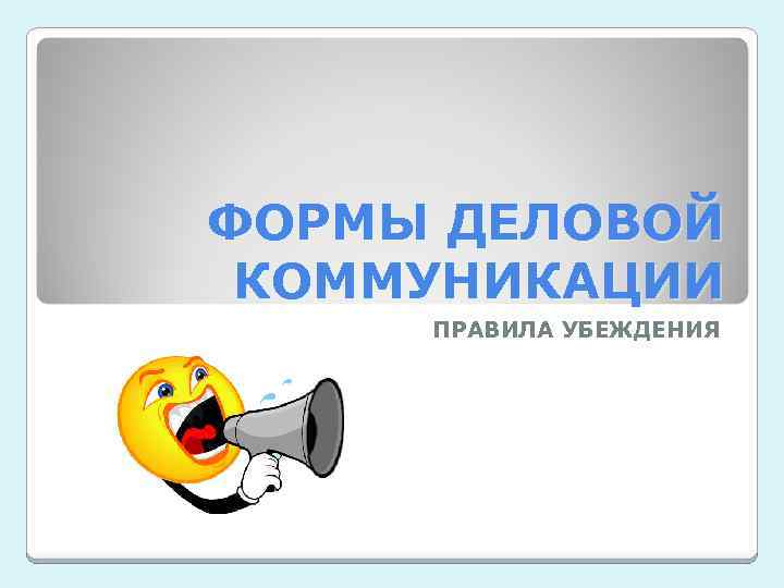 ФОРМЫ ДЕЛОВОЙ КОММУНИКАЦИИ ПРАВИЛА УБЕЖДЕНИЯ 