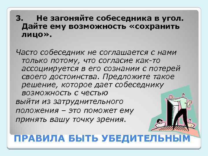 3. Не загоняйте собеседника в угол. Дайте ему возможность «сохранить лицо» . Часто собеседник